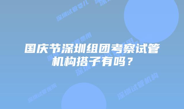国庆节深圳组团考察试管机构搭子有吗？