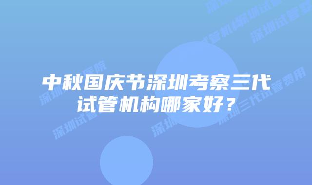 中秋国庆节深圳考察三代试管机构哪家好？