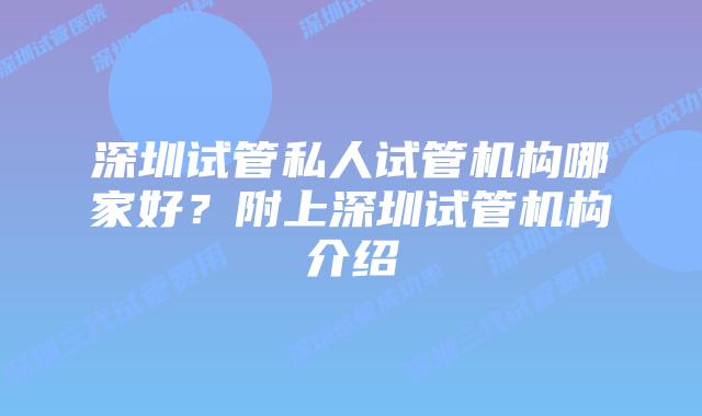 深圳试管私人试管机构哪家好？附上深圳试管机构介绍