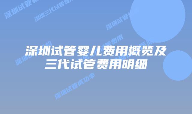 深圳试管婴儿费用概览及三代试管费用明细