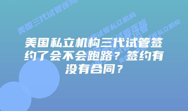 美国私立机构三代试管签约了会不会跑路？签约有没有合同？