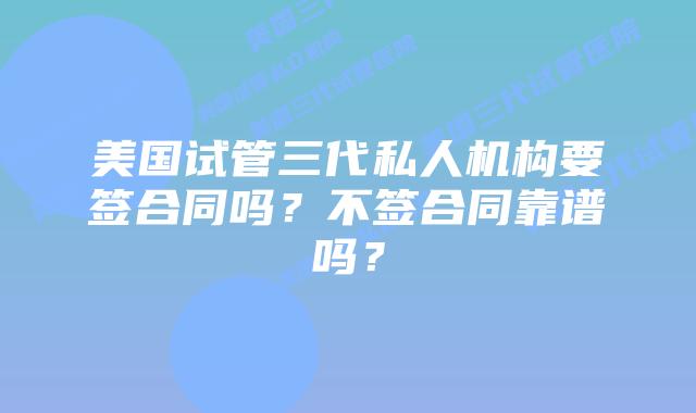 美国试管三代私人机构要签合同吗?不签合同靠谱吗?