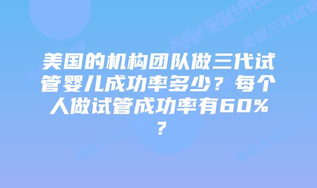 美国的机构团队做三代试管婴儿成功率多少?每个人做试管成功率有60%?