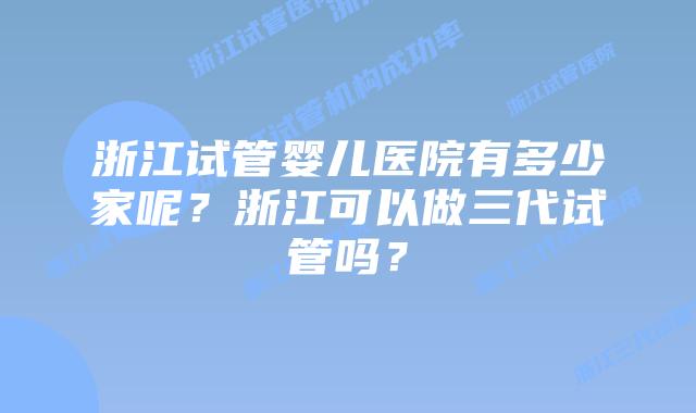 浙江试管婴儿医院有多少家呢？浙江可以做三代试管吗？