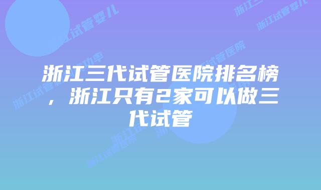浙江三代试管医院排名榜，浙江只有2家可以做三代试管