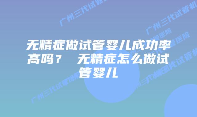 无精症做试管婴儿成功率高吗? 无精症怎么做试管婴儿