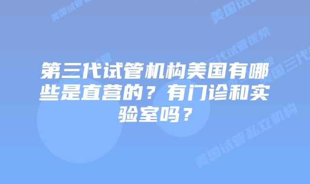 第三代试管机构美国有哪些是直营的?有门诊和实验室吗?