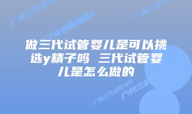 做三代试管婴儿是可以挑选y精子吗 三代试管婴儿是怎么做的