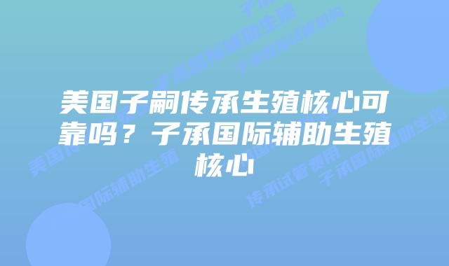美国子嗣传承生殖核心可靠吗？子承国际辅助生殖核心
