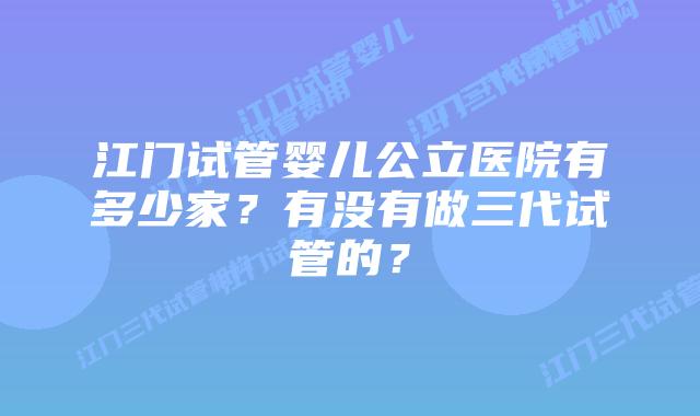 江门试管婴儿公立医院有多少家？有没有做三代试管的？