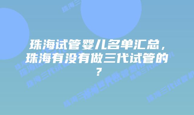 珠海试管婴儿名单汇总，珠海有没有做三代试管的？