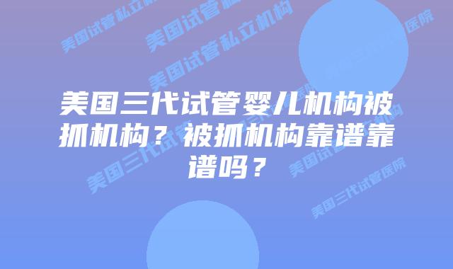 美国三代试管婴儿机构被抓机构?被抓机构靠谱靠谱吗?