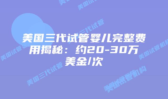 美国三代试管婴儿完整费用揭秘:约20-30万美金/次