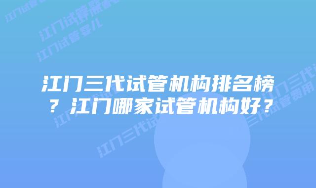 江门三代试管机构排名榜？江门哪家试管机构好？