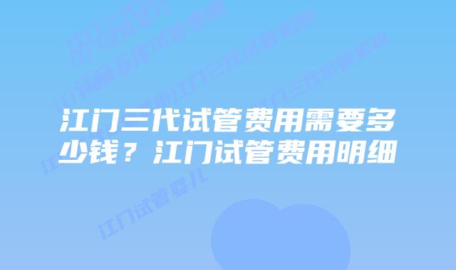 江门三代试管费用需要多少钱？江门试管费用明细