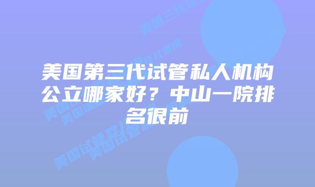 美国第三代试管私人机构公立哪家好?中山一院排名很前