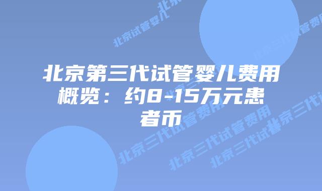 北京第三代试管婴儿费用概览：约8-15万元患者币