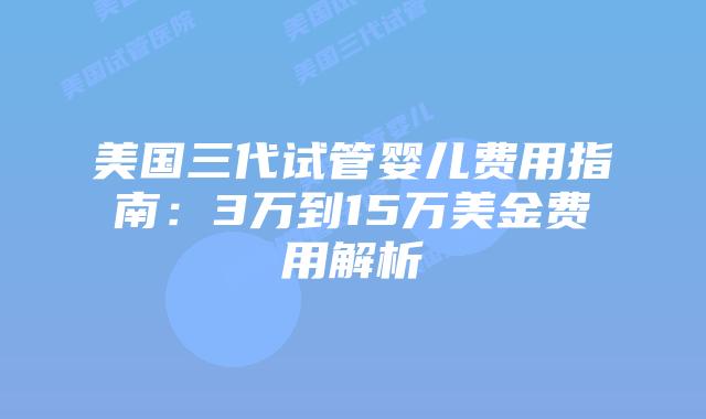 美国三代试管婴儿费用指南:3万到15万美金费用解析