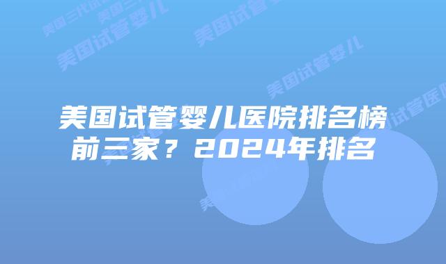 美国试管婴儿医院排名榜前三家?2024年排名