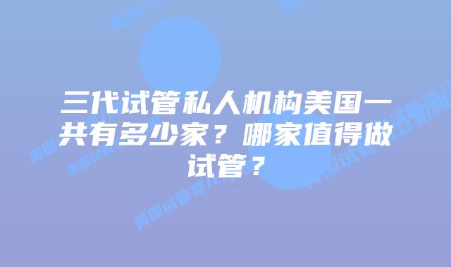 三代试管私人机构美国一共有多少家?哪家值得做试管?