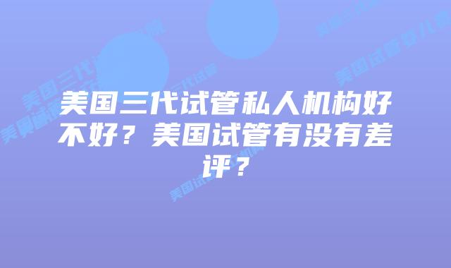 美国三代试管私人机构好不好?美国试管有没有差评?
