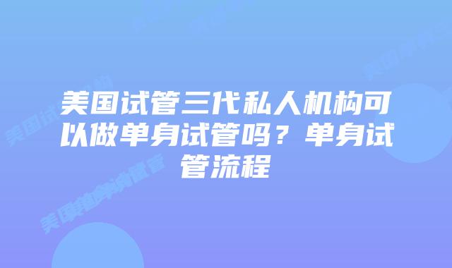 美国试管三代私人机构可以做单身试管吗？单身试管流程