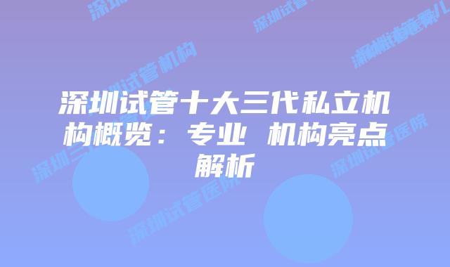 深圳试管十大三代私立机构概览：专业 机构亮点解析