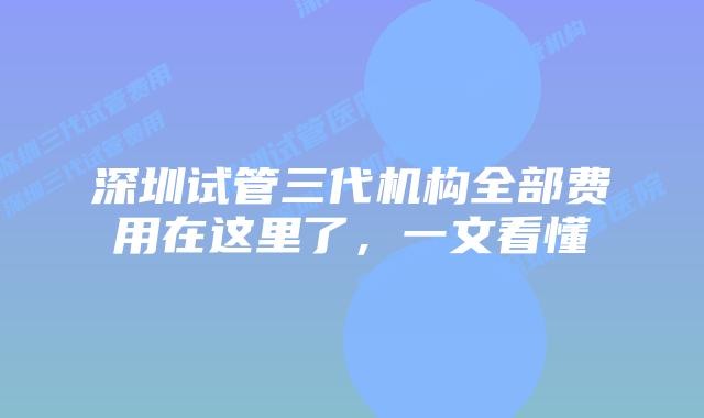 深圳试管三代机构全部费用在这里了，一文看懂