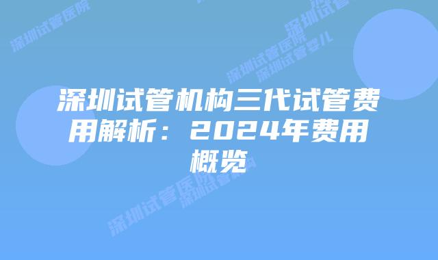 深圳试管机构三代试管费用解析：2024年费用概览
