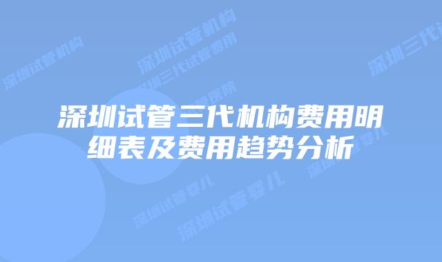 深圳试管三代机构费用明细表及费用趋势分析