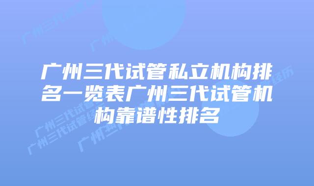 广州三代试管私立机构排名一览表广州三代试管机构靠谱性排名