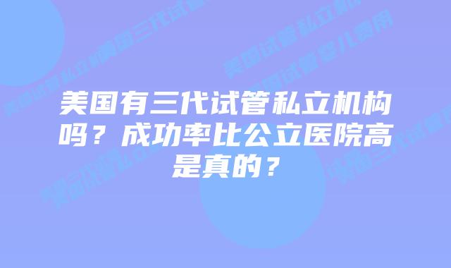 美国有三代试管私立机构吗?成功率比公立医院高是真的?