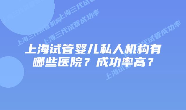 上海试管婴儿私人机构有哪些医院？成功率高？