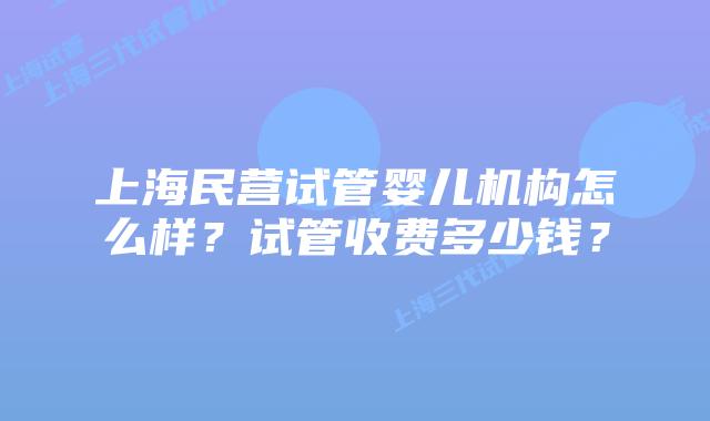 上海民营试管婴儿机构怎么样？试管收费多少钱？