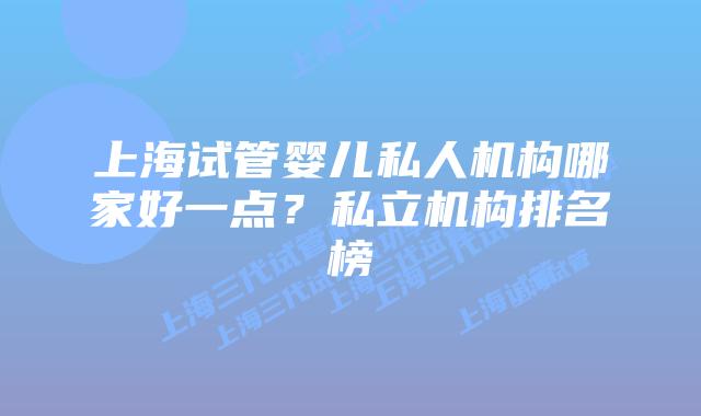 上海试管婴儿私人机构哪家好一点？私立机构排名榜