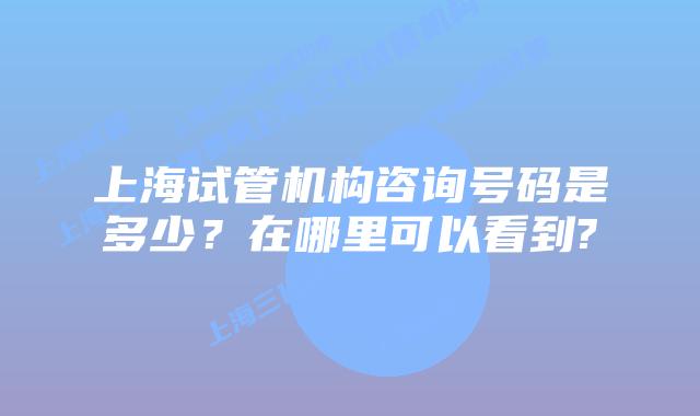 上海试管机构咨询号码是多少？在哪里可以看到?