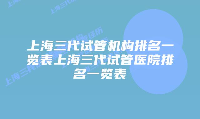 上海三代试管机构排名一览表上海三代试管医院排名一览表