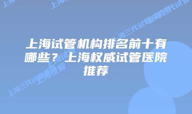 上海试管机构排名前十有哪些？上海权威试管医院推荐