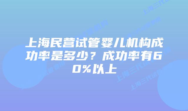 上海民营试管婴儿机构成功率是多少？成功率有60%以上