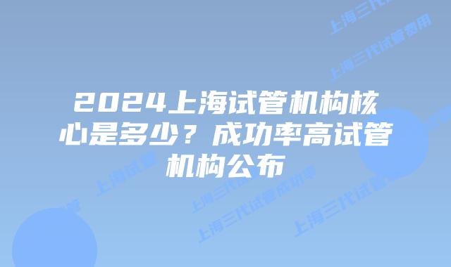 2024上海试管机构核心是多少？成功率高试管机构公布