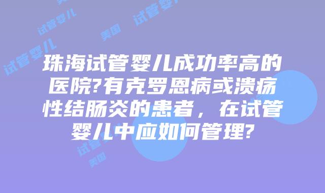 珠海试管婴儿成功率高的医院?有克罗恩病或溃疡性结肠炎的患者,在试管婴儿中应如何管理?