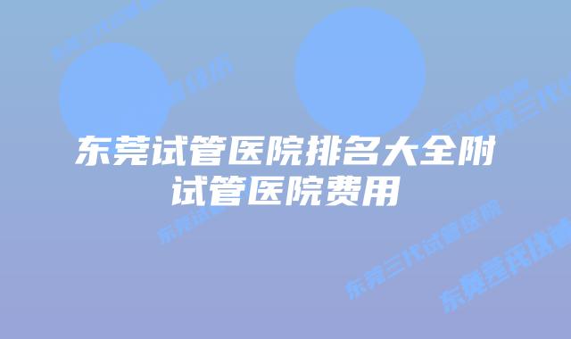 东莞试管医院排名大全附试管医院费用