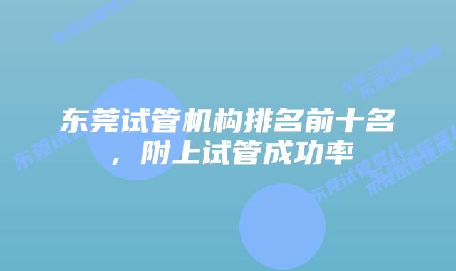 东莞试管机构排名前十名，附上试管成功率