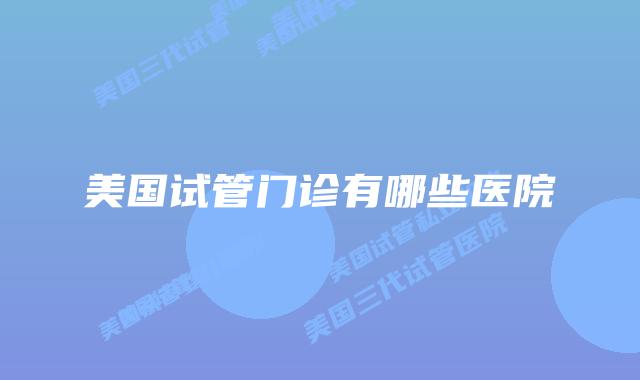 美国试管门诊有哪些医院