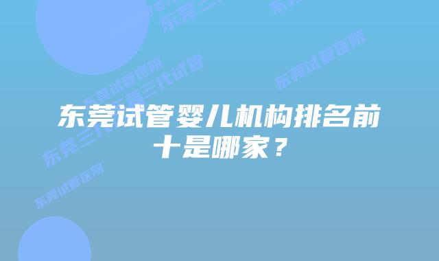 东莞试管婴儿机构排名前十是哪家？