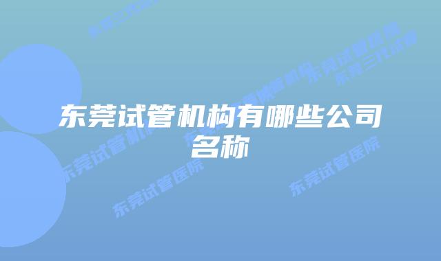 东莞试管机构有哪些公司名称