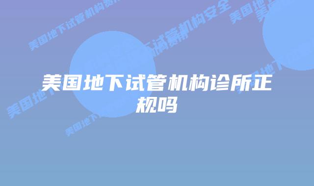 美国地下试管机构诊所正规吗