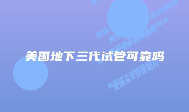 美国地下三代试管可靠吗