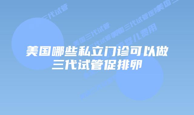 美国哪些私立门诊可以做三代试管促排卵