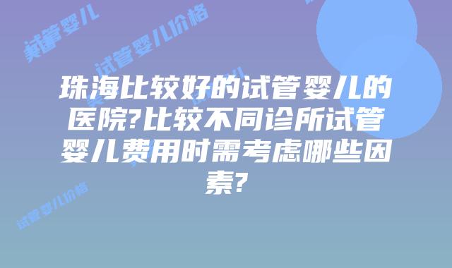 珠海比较好的试管婴儿的医院?比较不同诊所试管婴儿费用时需考虑哪些因素?